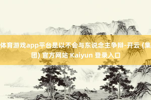 体育游戏app平台是以不会与东说念主争辩-开云 (集团) 官方网站 Kaiyun 登录入口
