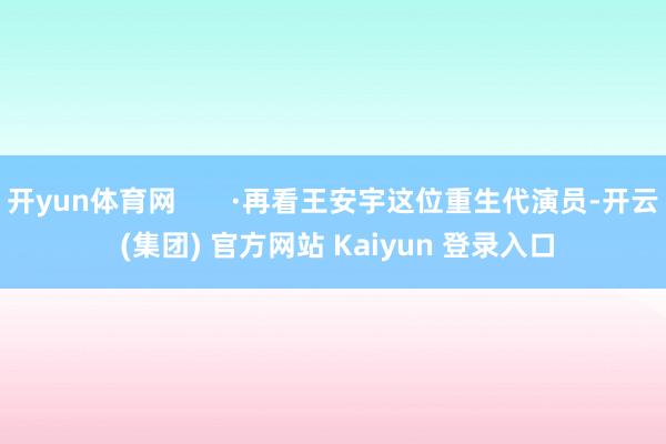开yun体育网       ·再看王安宇这位重生代演员-开云 (集团) 官方网站 Kaiyun 登录入口