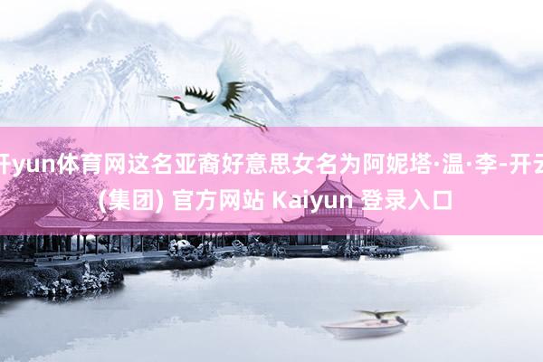 开yun体育网这名亚裔好意思女名为阿妮塔·温·李-开云 (集团) 官方网站 Kaiyun 登录入口