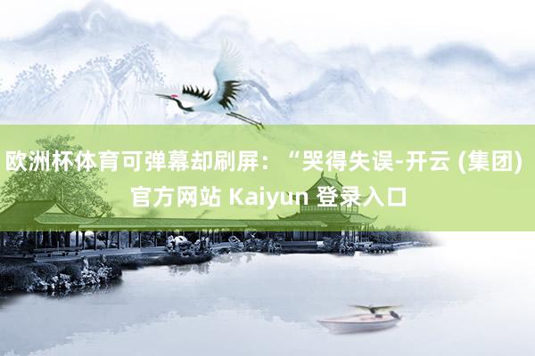 欧洲杯体育可弹幕却刷屏：“哭得失误-开云 (集团) 官方网站 Kaiyun 登录入口