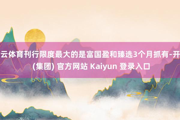 开云体育刊行限度最大的是富国盈和臻选3个月抓有-开云 (集团) 官方网站 Kaiyun 登录入口