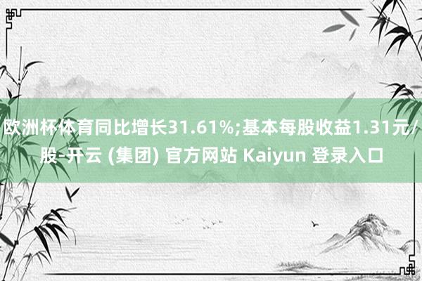 欧洲杯体育同比增长31.61%;基本每股收益1.31元/股-开云 (集团) 官方网站 Kaiyun 登录入口