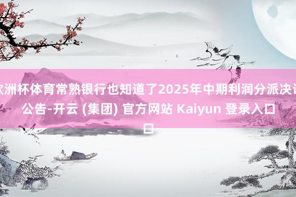 欧洲杯体育常熟银行也知道了2025年中期利润分派决议公告-开云 (集团) 官方网站 Kaiyun 登录入口