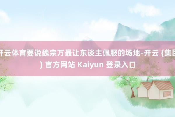 开云体育要说魏宗万最让东谈主佩服的场地-开云 (集团) 官方网站 Kaiyun 登录入口