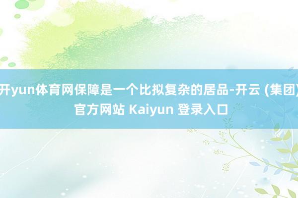 开yun体育网保障是一个比拟复杂的居品-开云 (集团) 官方网站 Kaiyun 登录入口