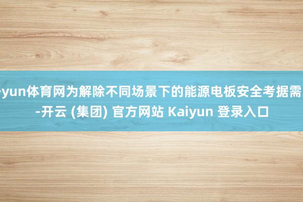 开yun体育网为解除不同场景下的能源电板安全考据需求-开云 (集团) 官方网站 Kaiyun 登录入口