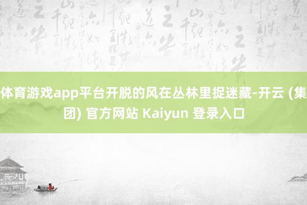 体育游戏app平台开脱的风在丛林里捉迷藏-开云 (集团) 官方网站 Kaiyun 登录入口