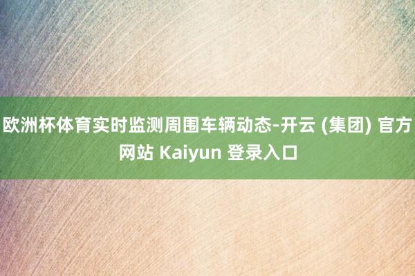 欧洲杯体育实时监测周围车辆动态-开云 (集团) 官方网站 Kaiyun 登录入口