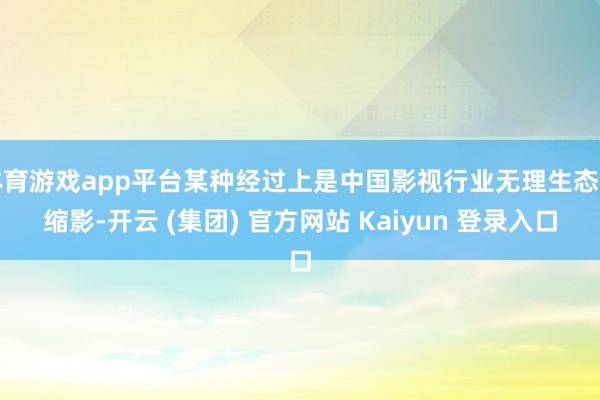 体育游戏app平台某种经过上是中国影视行业无理生态的缩影-开云 (集团) 官方网站 Kaiyun 登录入口