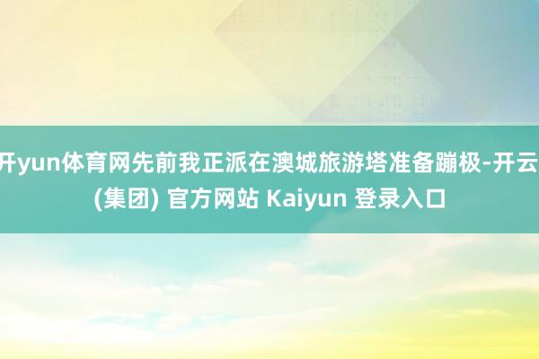 开yun体育网先前我正派在澳城旅游塔准备蹦极-开云 (集团) 官方网站 Kaiyun 登录入口