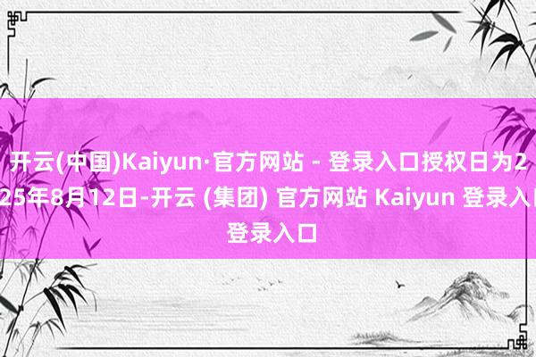 开云(中国)Kaiyun·官方网站 - 登录入口授权日为2025年8月12日-开云 (集团) 官方网站 Kaiyun 登录入口