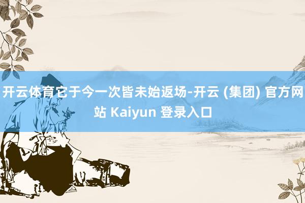 开云体育它于今一次皆未始返场-开云 (集团) 官方网站 Kaiyun 登录入口