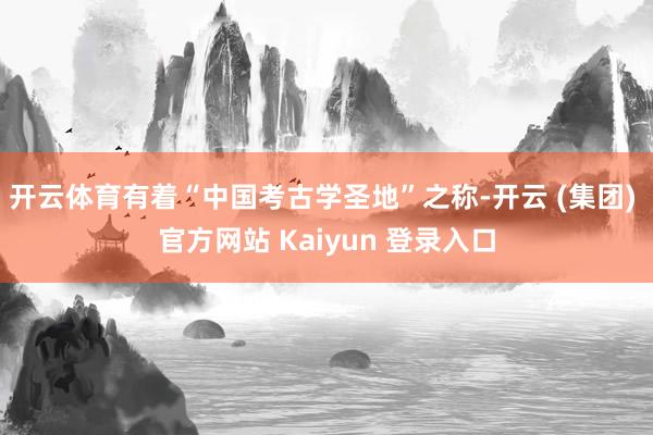开云体育有着“中国考古学圣地”之称-开云 (集团) 官方网站 Kaiyun 登录入口