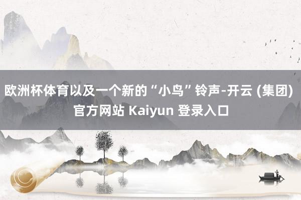 欧洲杯体育以及一个新的“小鸟”铃声-开云 (集团) 官方网站 Kaiyun 登录入口