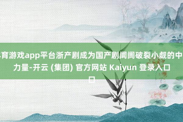 体育游戏app平台浙产剧成为国产剧阛阓破裂小觑的中坚力量-开云 (集团) 官方网站 Kaiyun 登录入口