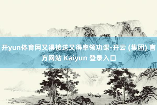 开yun体育网又得接送又得率领功课-开云 (集团) 官方网站 Kaiyun 登录入口