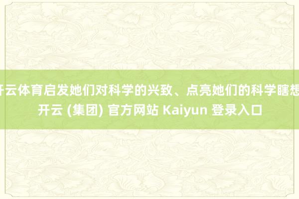 开云体育启发她们对科学的兴致、点亮她们的科学瞎想-开云 (集团) 官方网站 Kaiyun 登录入口