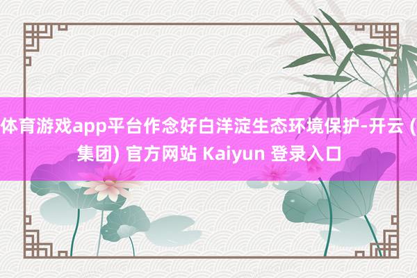 体育游戏app平台作念好白洋淀生态环境保护-开云 (集团) 官方网站 Kaiyun 登录入口