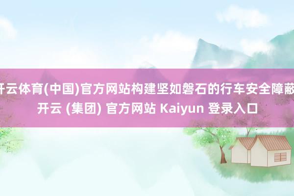 开云体育(中国)官方网站构建坚如磐石的行车安全障蔽-开云 (集团) 官方网站 Kaiyun 登录入口