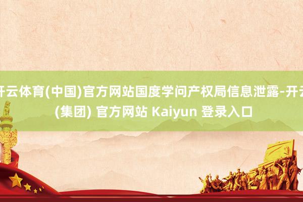 开云体育(中国)官方网站国度学问产权局信息泄露-开云 (集团) 官方网站 Kaiyun 登录入口