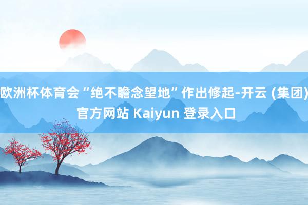 欧洲杯体育会“绝不瞻念望地”作出修起-开云 (集团) 官方网站 Kaiyun 登录入口