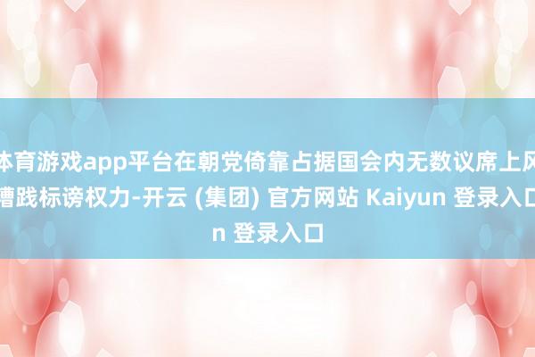 体育游戏app平台在朝党倚靠占据国会内无数议席上风糟践标谤权力-开云 (集团) 官方网站 Kaiyun 登录入口