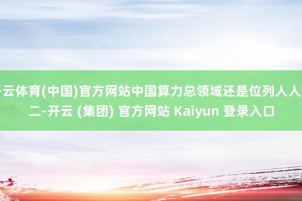 开云体育(中国)官方网站中国算力总领域还是位列人人第二-开云 (集团) 官方网站 Kaiyun 登录入口