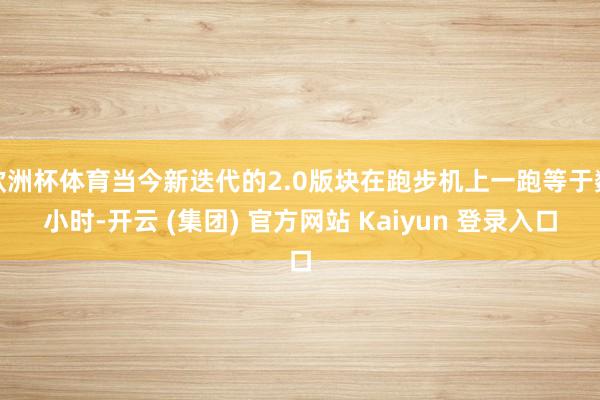 欧洲杯体育当今新迭代的2.0版块在跑步机上一跑等于数小时-开云 (集团) 官方网站 Kaiyun 登录入口