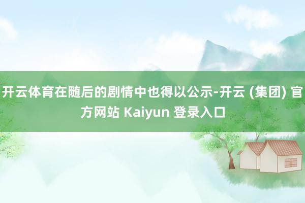 开云体育在随后的剧情中也得以公示-开云 (集团) 官方网站 Kaiyun 登录入口