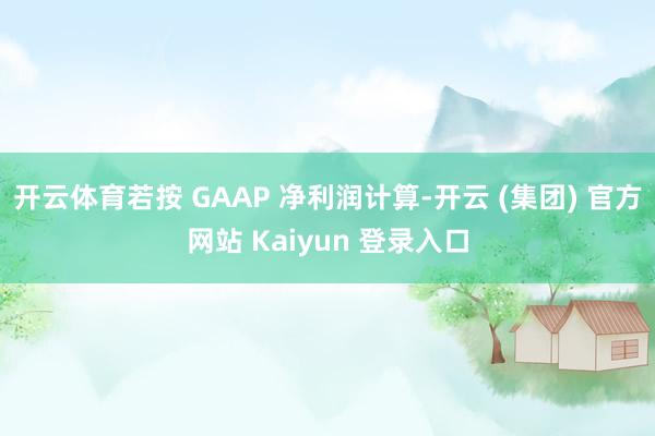 开云体育若按 GAAP 净利润计算-开云 (集团) 官方网站 Kaiyun 登录入口