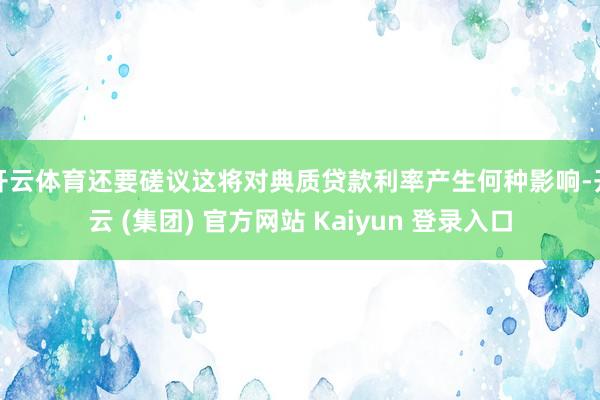 开云体育还要磋议这将对典质贷款利率产生何种影响-开云 (集团) 官方网站 Kaiyun 登录入口