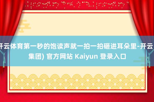 开云体育第一秒的饱读声就一拍一拍砸进耳朵里-开云 (集团) 官方网站 Kaiyun 登录入口