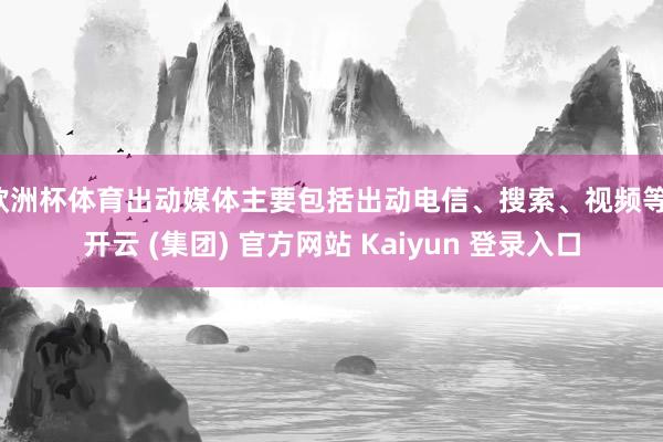 欧洲杯体育出动媒体主要包括出动电信、搜索、视频等-开云 (集团) 官方网站 Kaiyun 登录入口