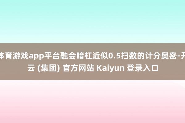 体育游戏app平台融会暗杠近似0.5扫数的计分奥密-开云 (集团) 官方网站 Kaiyun 登录入口