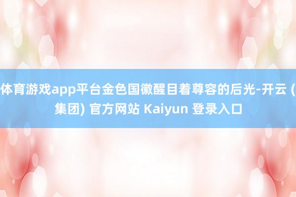体育游戏app平台金色国徽醒目着尊容的后光-开云 (集团) 官方网站 Kaiyun 登录入口