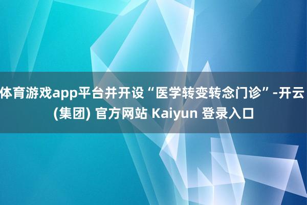 体育游戏app平台并开设“医学转变转念门诊”-开云 (集团) 官方网站 Kaiyun 登录入口