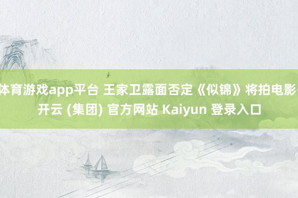 体育游戏app平台 王家卫露面否定《似锦》将拍电影-开云 (集团) 官方网站 Kaiyun 登录入口