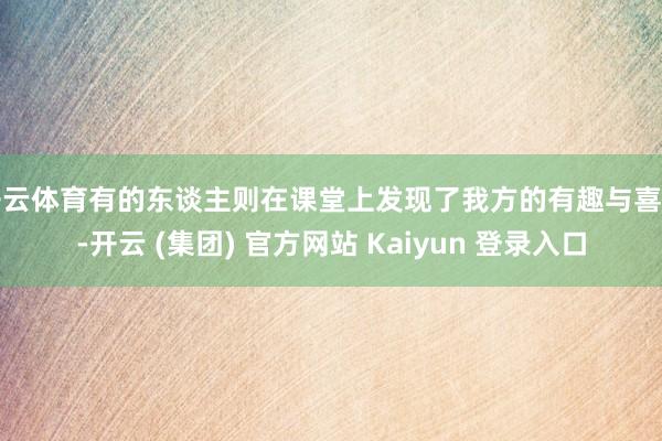 开云体育有的东谈主则在课堂上发现了我方的有趣与喜爱-开云 (集团) 官方网站 Kaiyun 登录入口