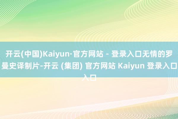 开云(中国)Kaiyun·官方网站 - 登录入口无情的罗曼史译制片-开云 (集团) 官方网站 Kaiyun 登录入口