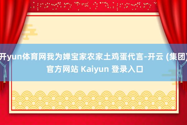 开yun体育网我为婵宝家农家土鸡蛋代言-开云 (集团) 官方网站 Kaiyun 登录入口