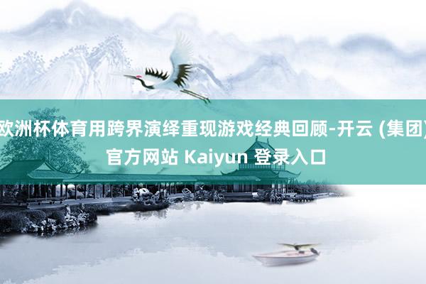 欧洲杯体育用跨界演绎重现游戏经典回顾-开云 (集团) 官方网站 Kaiyun 登录入口