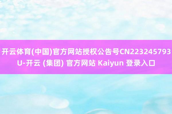 开云体育(中国)官方网站授权公告号CN223245793U-开云 (集团) 官方网站 Kaiyun 登录入口