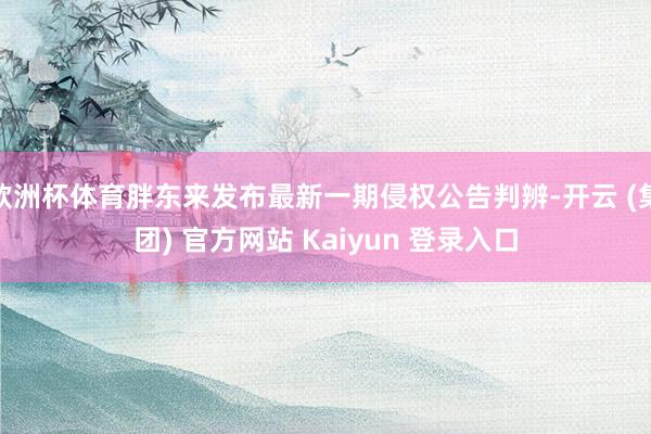 欧洲杯体育胖东来发布最新一期侵权公告判辨-开云 (集团) 官方网站 Kaiyun 登录入口