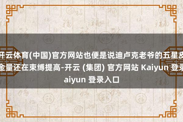 开云体育(中国)官方网站也便是说迪卢克老爷的五星皮肤含金量还在束缚提高-开云 (集团) 官方网站 Kaiyun 登录入口