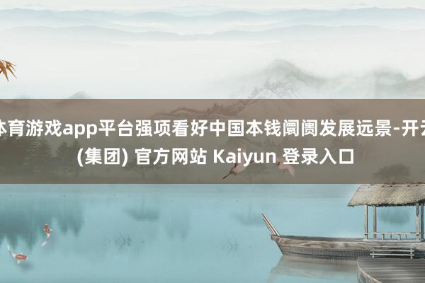 体育游戏app平台强项看好中国本钱阛阓发展远景-开云 (集团) 官方网站 Kaiyun 登录入口