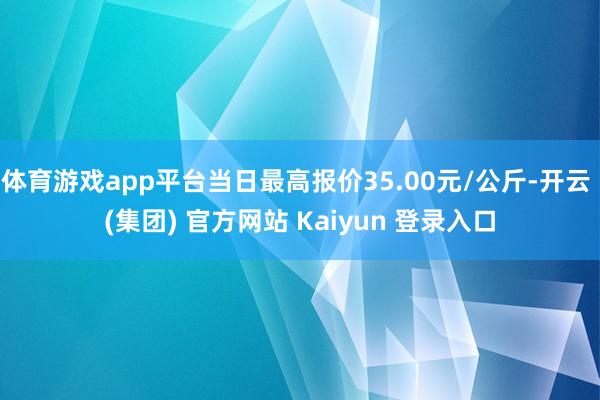 体育游戏app平台当日最高报价35.00元/公斤-开云 (集团) 官方网站 Kaiyun 登录入口