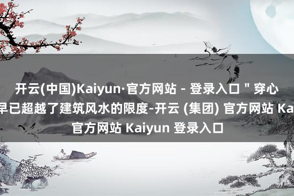 开云(中国)Kaiyun·官方网站 - 登录入口＂穿心房＂这一见地早已超越了建筑风水的限度-开云 (集团) 官方网站 Kaiyun 登录入口