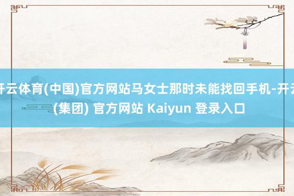 开云体育(中国)官方网站马女士那时未能找回手机-开云 (集团) 官方网站 Kaiyun 登录入口