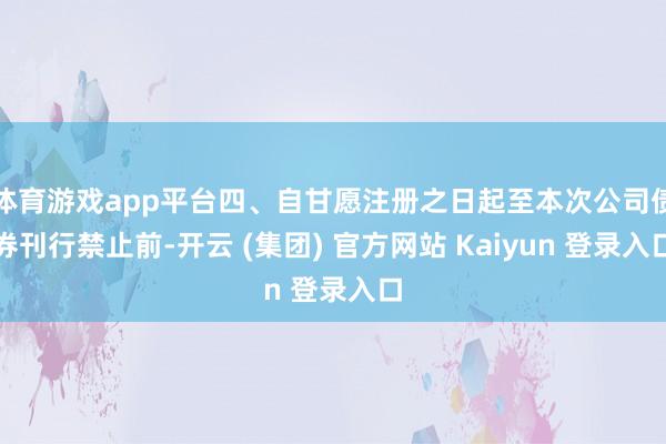 体育游戏app平台四、自甘愿注册之日起至本次公司债券刊行禁止前-开云 (集团) 官方网站 Kaiyun 登录入口