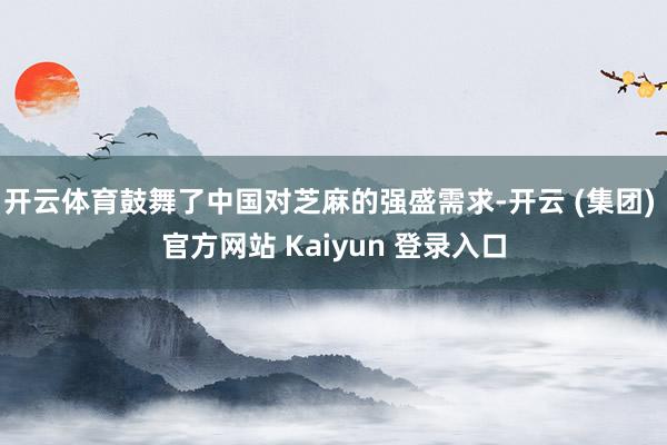 开云体育鼓舞了中国对芝麻的强盛需求-开云 (集团) 官方网站 Kaiyun 登录入口